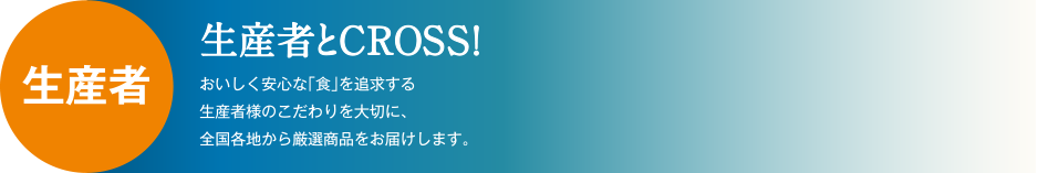 生産者とCROSS！おいしく安心な「食」を追求する生産者様のこだわりを大切に、全国各地から厳選商品をお届けします。