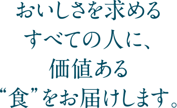 おいしさを求めるすべての人に、価値ある“食”をお届けします。